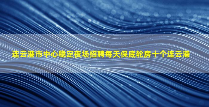 连云港市中心稳定夜场招聘每天保底轮房十个连云港
